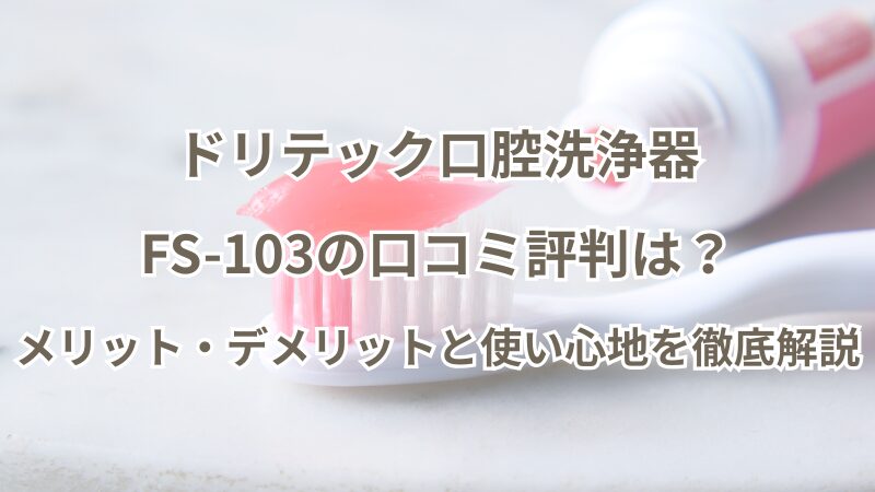 ドリテック口腔洗浄器FS-103の口コミ評判は？メリット・デメリットと使い心地を徹底解説