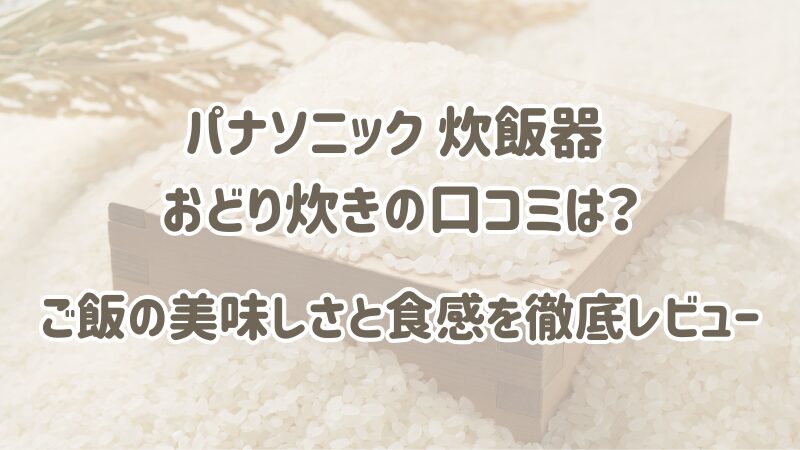 パナソニック 炊飯器 おどり炊きの口コミは？ご飯の美味しさと食感を徹底レビュー